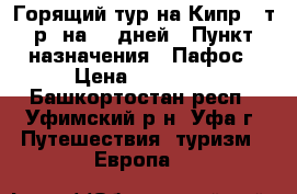 Горящий тур на Кипр 33т.р. на 11 дней › Пункт назначения ­ Пафос › Цена ­ 33 000 - Башкортостан респ., Уфимский р-н, Уфа г. Путешествия, туризм » Европа   